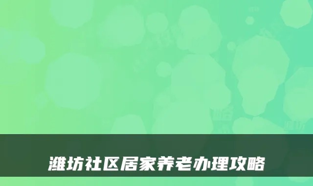 潍坊社区居家养老办理攻略