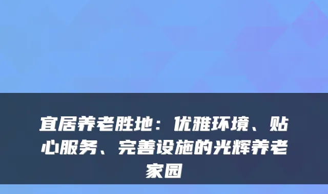 宜居养老胜地:优雅环境、贴心服务、完善设施的光辉养老家园