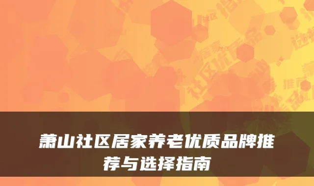 萧山社区居家养老优质品牌推荐与选择指南