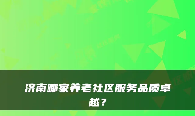 济南哪家养老社区服务品质卓越？