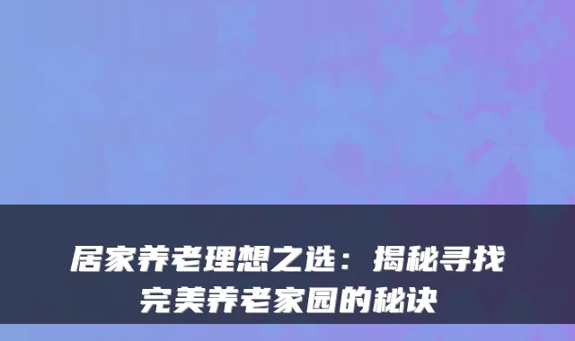 居家养老理想之选：揭秘寻找完美养老家园的秘诀