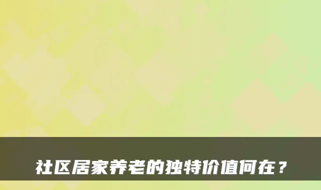 社区居家养老的独特价值何在？