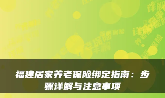 福建居家养老保险绑定指南:步骤详解与注意事项
