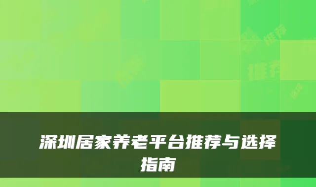 深圳居家养老平台推荐与选择指南