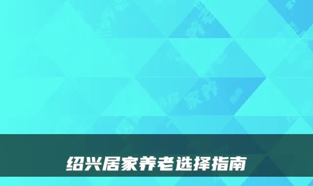 绍兴居家养老选择指南