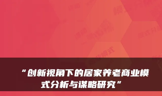 “创新视角下的居家养老商业模式分析与谋略研究”