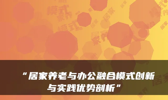 “居家养老与办公融合模式创新与实践优势剖析”