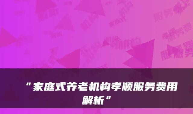 “家庭式养老机构孝顺服务费用解析”