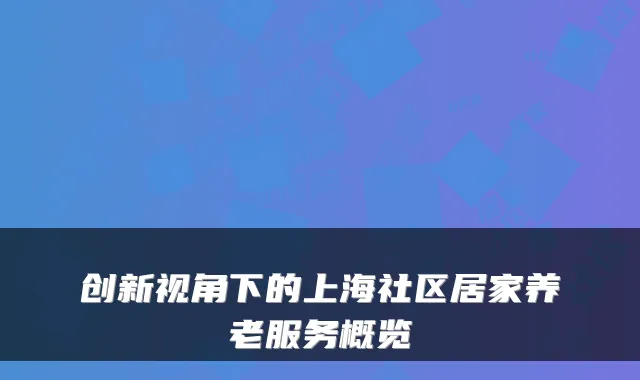 创新视角下的上海社区居家养老服务概览