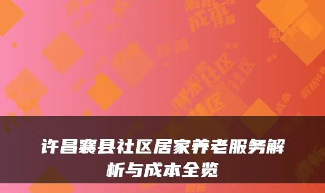 许昌襄县社区居家养老服务解析与成本全览
