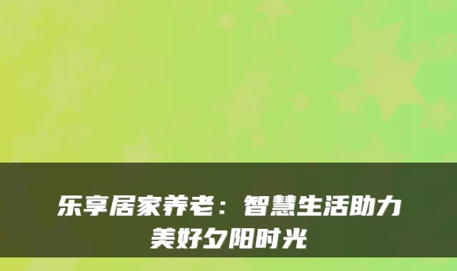 乐享居家养老：智慧生活助力美好夕阳时光