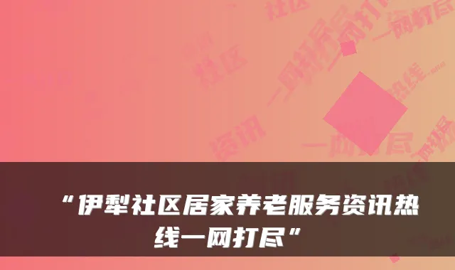 “伊犁社区居家养老服务资讯热线一网打尽”