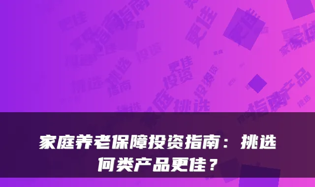 家庭养老保障投资指南:挑选何类产品更佳?