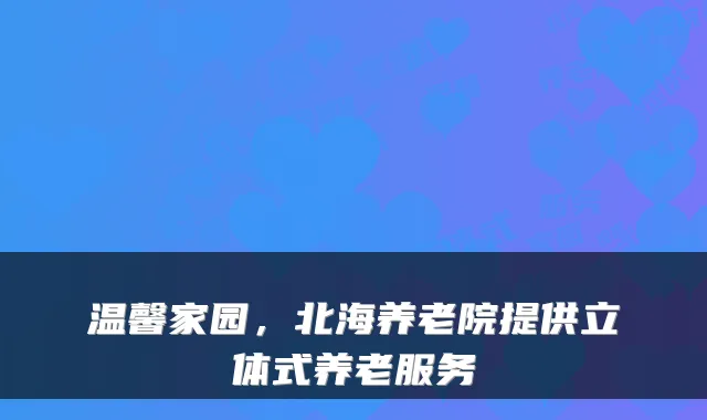 温馨家园,北海养老院提供立体式养老服务