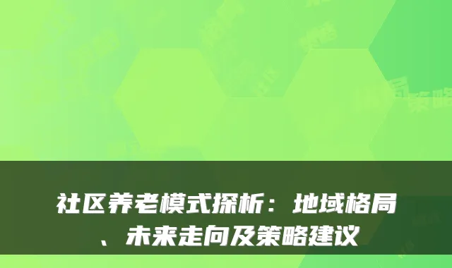 社区养老模式探析:地域格局、未来走向及策略建议