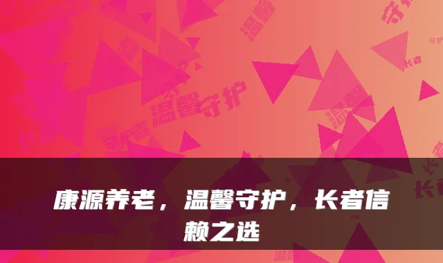康源养老,温馨守护,长者信赖之选