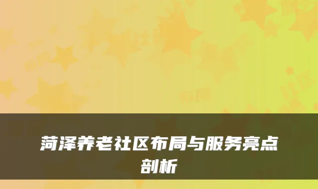 菏泽养老社区布局与服务亮点剖析