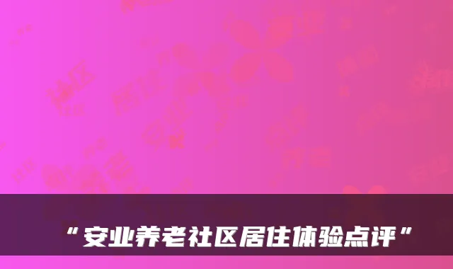 “安业养老社区居住体验点评”