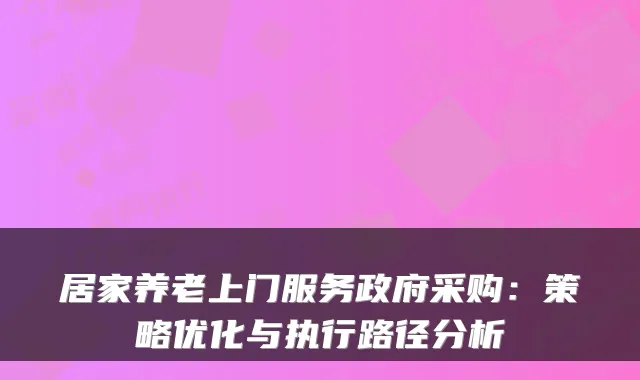 居家养老上门服务政府采购:策略优化与执行路径分析