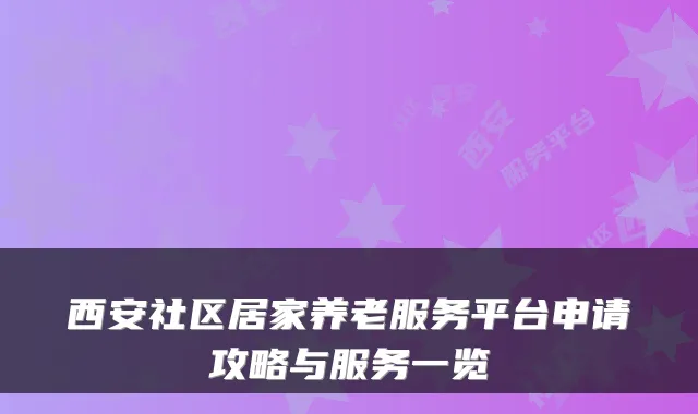 西安社区居家养老服务平台申请攻略与服务一览