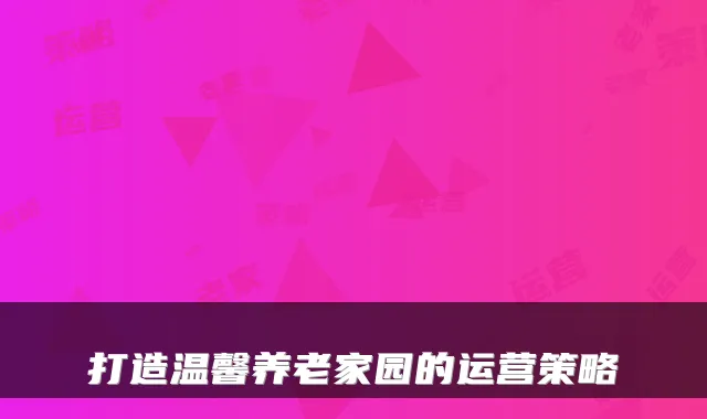 打造温馨养老家园的运营策略