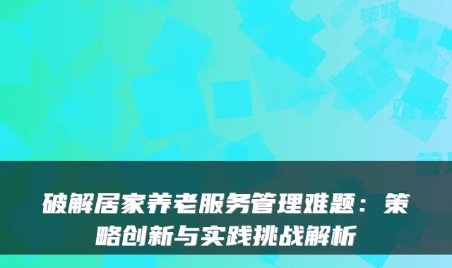 破解居家养老服务管理难题:策略创新与实践挑战解析