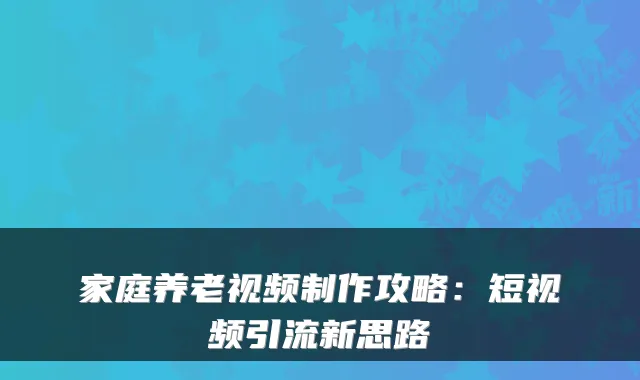 家庭养老视频制作攻略:短视频引流新思路