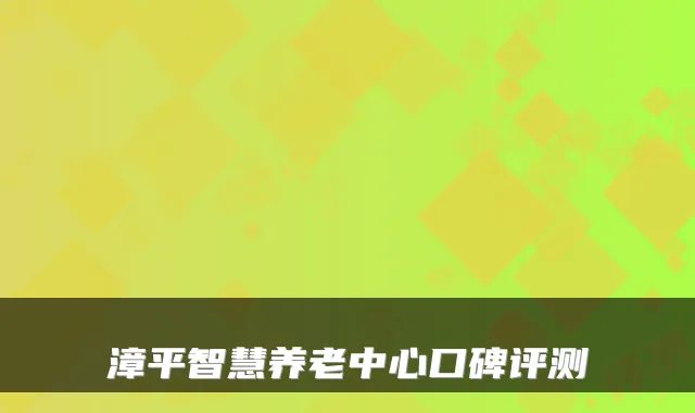 漳平智慧养老中心口碑评测