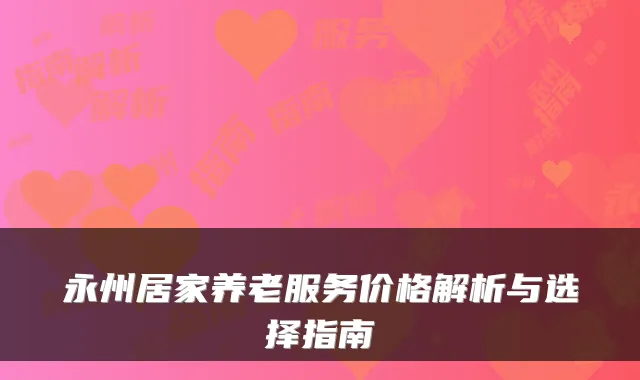 永州居家养老服务价格解析与选择指南