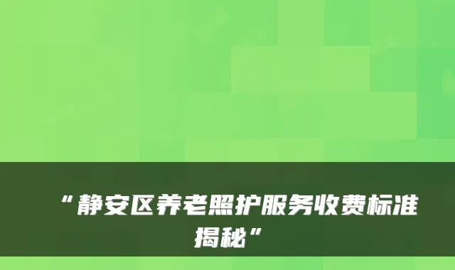 “静安区养老照护服务收费标准揭秘”
