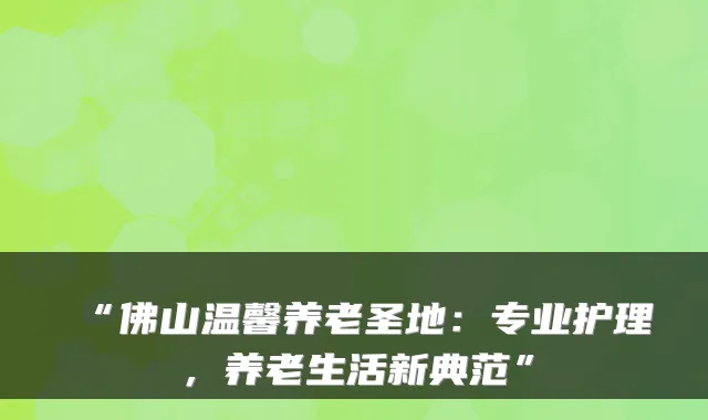 “佛山温馨养老圣地:专业护理,养老生活新典范”