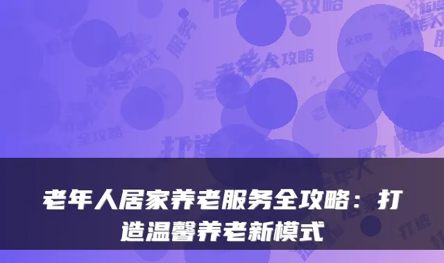 老年人居家养老服务全攻略：打造温馨养老新模式