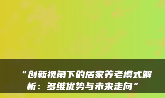 “创新视角下的居家养老模式解析:多维优势与未来走向”