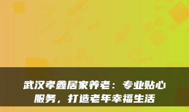 武汉孝鑫居家养老:专业贴心服务,打造老年幸福生活