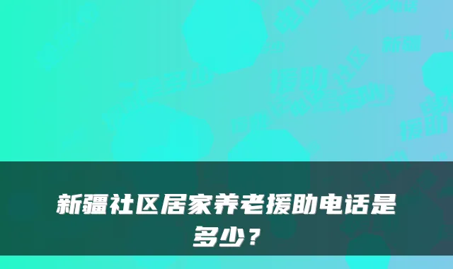 新疆社区居家养老援助电话是多少？