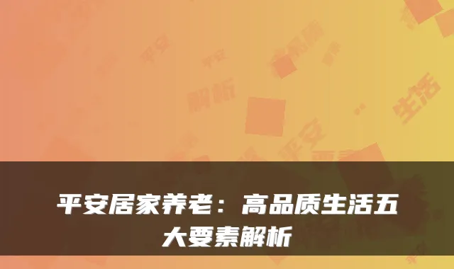 平安居家养老：高品质生活五大要素解析