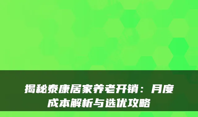 揭秘泰康居家养老开销:月度成本解析与选优攻略