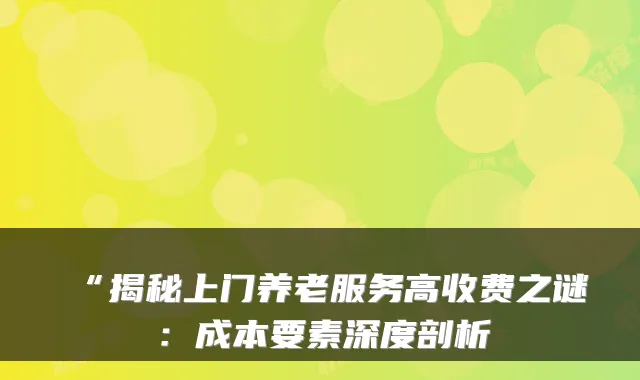 “揭秘上门养老服务高收费之谜:成本要素深度剖析