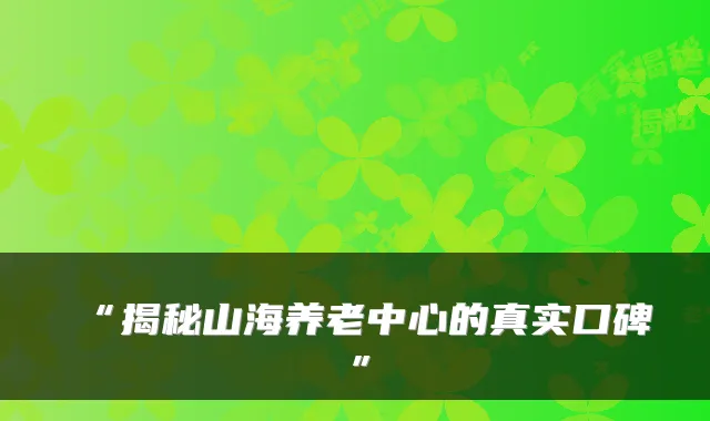 “揭秘山海养老中心的真实口碑”