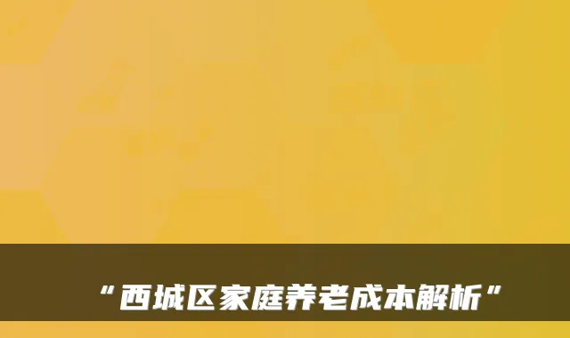 “西城区家庭养老成本解析”