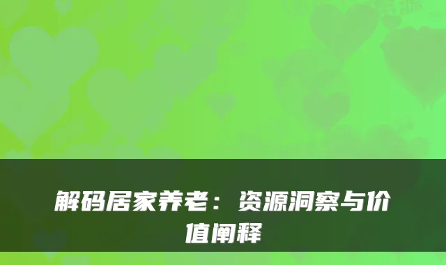 解码居家养老:资源洞察与价值阐释