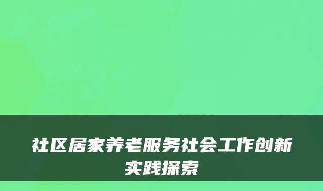 社区居家养老服务社会工作创新实践探索