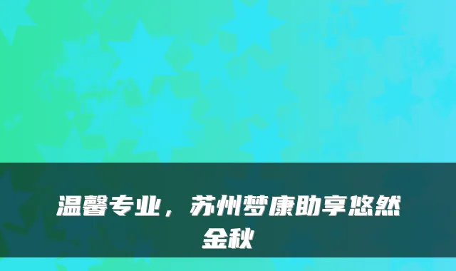温馨专业，苏州梦康助享悠然金秋