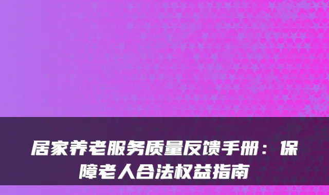 居家养老服务质量反馈手册：保障老人合法权益指南