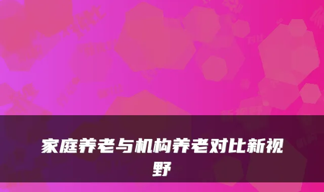 家庭养老与机构养老对比新视野