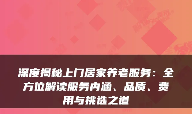 深度揭秘上门居家养老服务：全方位解读服务内涵、品质、费用与挑选之道