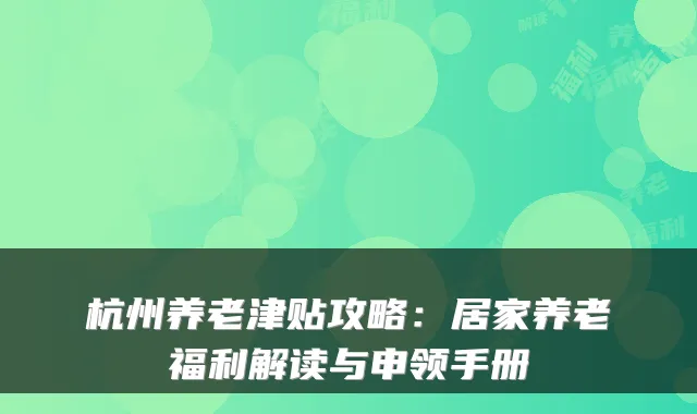 杭州养老津贴攻略：居家养老福利解读与申领手册