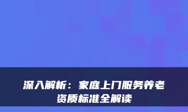 深入解析：家庭上门服务养老资质标准全解读