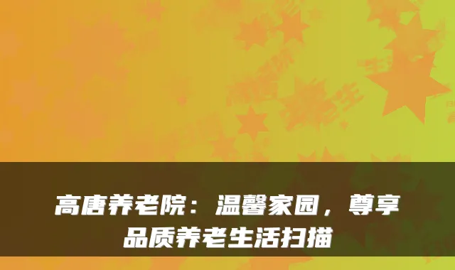 高唐养老院：温馨家园，尊享品质养老生活扫描