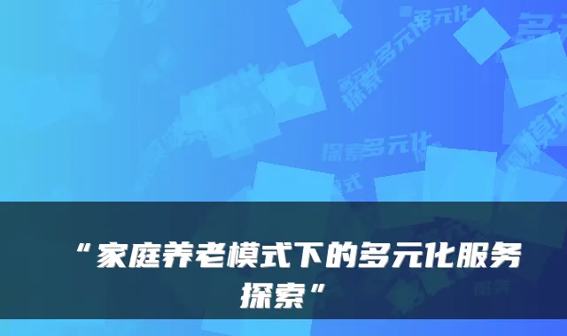 “家庭养老模式下的多元化服务探索”